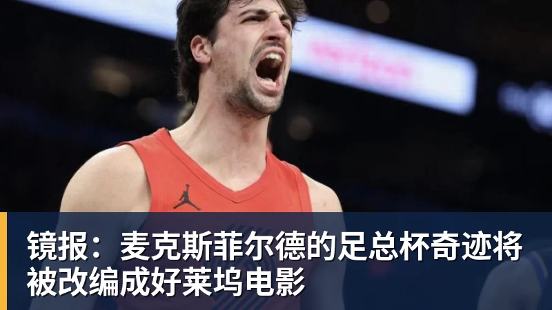 镜报:麦克斯菲尔德的足总杯奇迹将被改编成好莱坞电影
