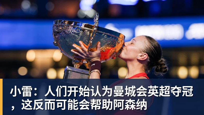 小雷：人们开始认为曼城会英超夺冠，这反而可能会帮助阿森纳