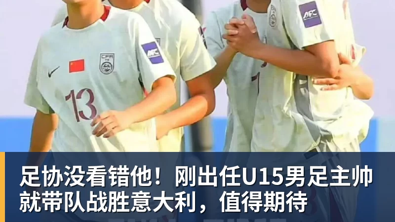 足协没看错他！刚出任U15男足主帅就带队战胜意大利，值得期待