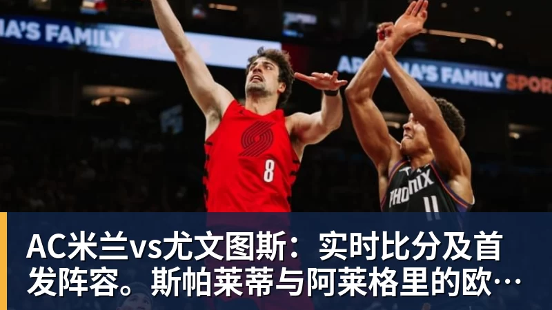 8868体育-AC米兰vs尤文图斯:实时比分及首发阵容。斯帕莱蒂与阿莱格里的欧冠席位对决