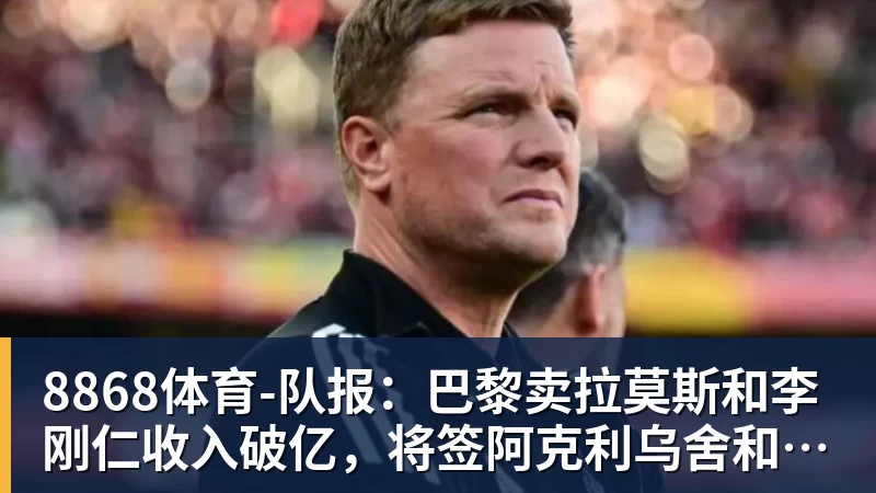8868体育-队报：巴黎卖拉莫斯和李刚仁收入破亿，将签阿克利乌舍和迪奥曼德