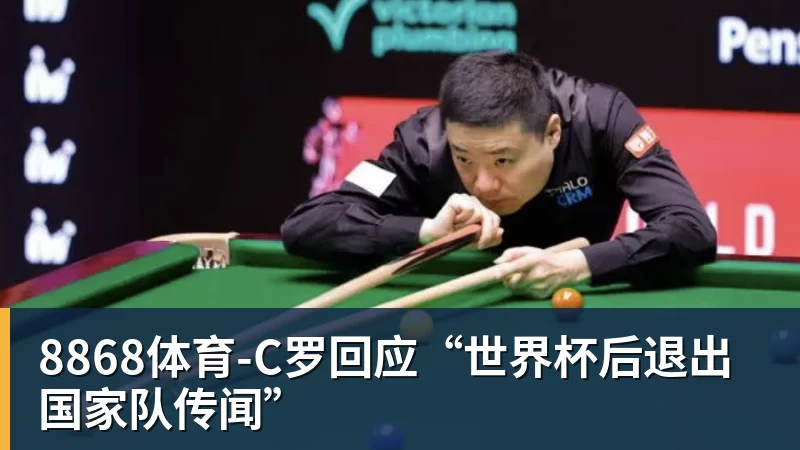 8868体育-C罗回应“世界杯后退出国家队传闻”