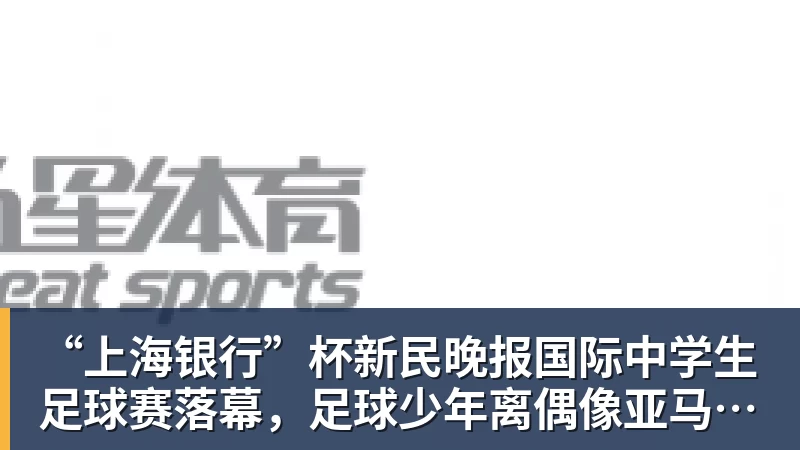 “上海银行”杯新民晚报国际中学生足球赛落幕,足球少年离偶像亚马尔又近一些