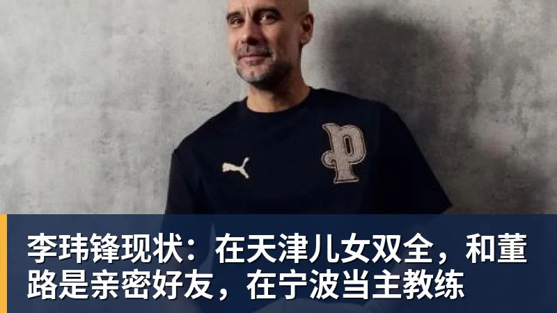 李玮锋现状：在天津儿女双全，和董路是亲密好友，在宁波当主教练