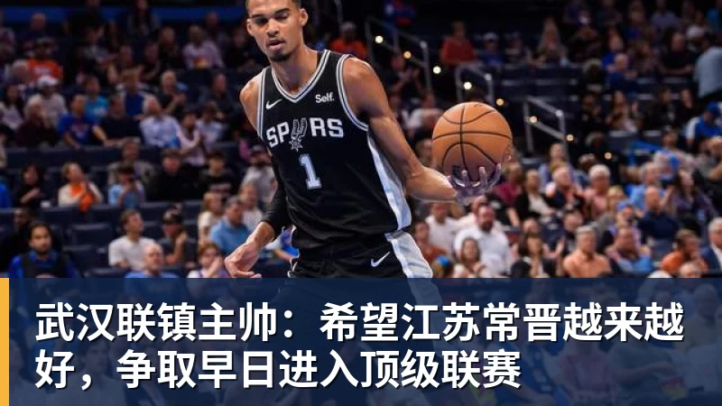 武汉联镇主帅:希望江苏常晋越来越好,争取早日进入顶级联赛