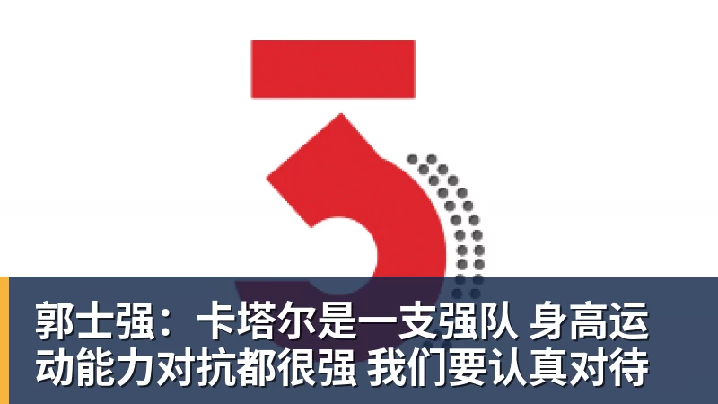 郭士强:卡塔尔是一支强队 身高运动能力对抗都很强 我们要认真对待