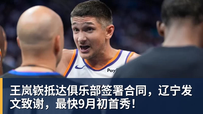 王岚嵚抵达俱乐部签署合同，辽宁发文致谢，最快9月初首秀！