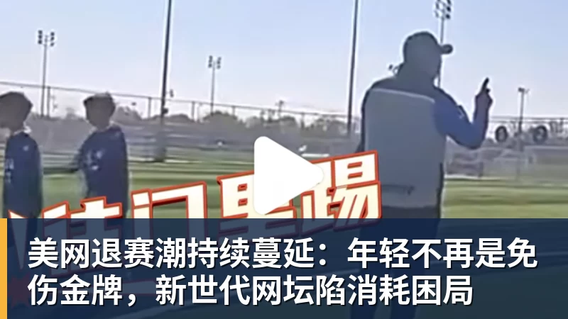 美网退赛潮持续蔓延:年轻不再是免伤金牌,新世代网坛陷消耗困局