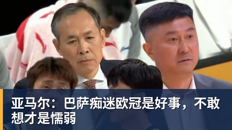 亚马尔：巴萨痴迷欧冠是好事，不敢想才是懦弱
