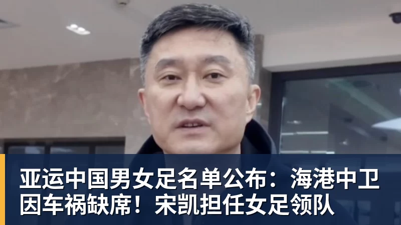 亚运中国男女足名单公布:海港中卫因车祸缺席!宋凯担任女足领队