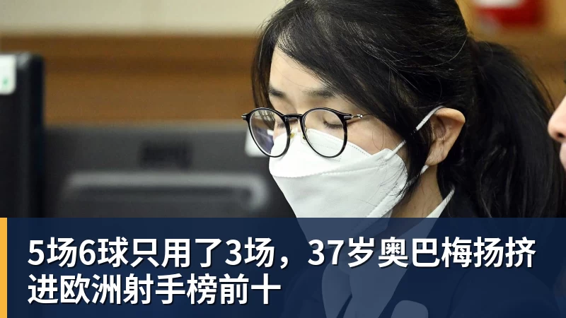 5场6球只用了3场，37岁奥巴梅扬挤进欧洲射手榜前十