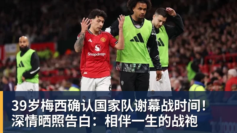 39岁梅西确认国家队谢幕战时间！深情晒照告白：相伴一生的战袍