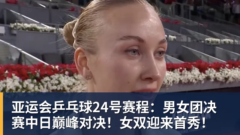 亚运会乒乓球24号赛程:男女团决赛中日巅峰对决!女双迎来首秀!