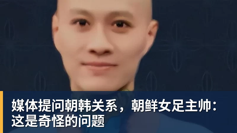 媒体提问朝韩关系,朝鲜女足主帅:这是奇怪的问题